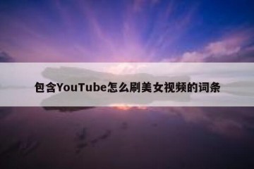 包含YouTube怎么刷美女视频的词条