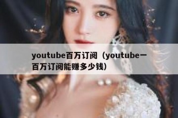 youtube百万订阅（youtube一百万订阅能赚多少钱）