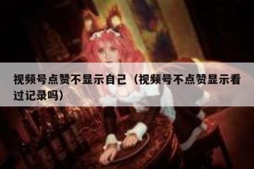 视频号点赞不显示自己（视频号不点赞显示看过记录吗）