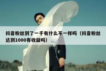 抖音粉丝到了一千有什么不一样吗（抖音粉丝达到1000有收益吗）