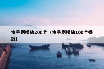 快手刷播放200个（快手刷播放100个播放）