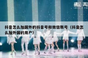 抖音怎么加国外的抖音号和微信账号（抖音怎么加外国的用户）