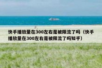 快手播放量在300左右是被限流了吗（快手播放量在300左右是被限流了吗知乎）