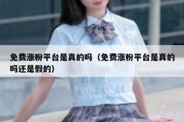 免费涨粉平台是真的吗（免费涨粉平台是真的吗还是假的）