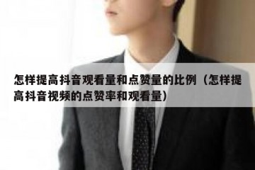怎样提高抖音观看量和点赞量的比例（怎样提高抖音视频的点赞率和观看量）