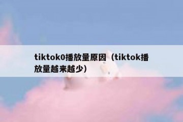 tiktok0播放量原因（tiktok播放量越来越少）