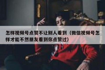 怎样视频号点赞不让别人看到（微信视频号怎样才能不然朋友看到你点赞过）