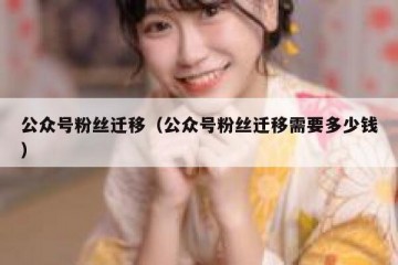 公众号粉丝迁移（公众号粉丝迁移需要多少钱）