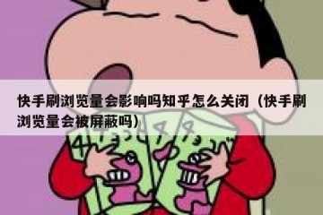 快手刷浏览量会影响吗知乎怎么关闭（快手刷浏览量会被屏蔽吗）