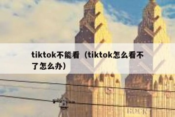 tiktok不能看（tiktok怎么看不了怎么办）