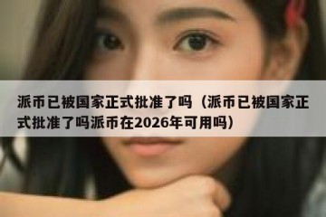 派币已被国家正式批准了吗（派币已被国家正式批准了吗派币在2026年可用吗）