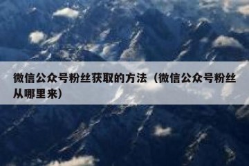 微信公众号粉丝获取的方法（微信公众号粉丝从哪里来）