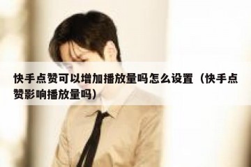 快手点赞可以增加播放量吗怎么设置（快手点赞影响播放量吗）