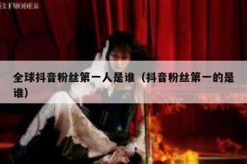 全球抖音粉丝第一人是谁（抖音粉丝第一的是谁）