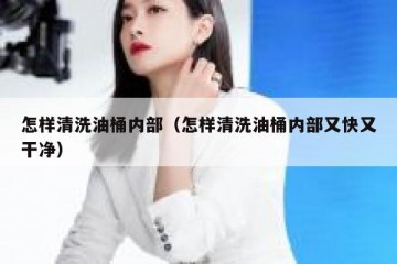 怎样清洗油桶内部（怎样清洗油桶内部又快又干净）