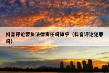 抖音评论要负法律责任吗知乎（抖音评论犯罪吗）