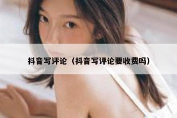 抖音写评论（抖音写评论要收费吗）