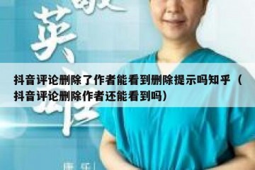 抖音评论删除了作者能看到删除提示吗知乎（抖音评论删除作者还能看到吗）