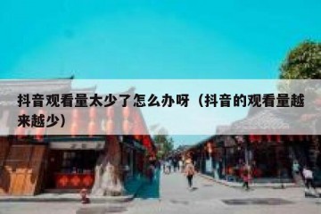 抖音观看量太少了怎么办呀（抖音的观看量越来越少）