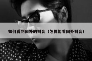 如何看到国外的抖音（怎样能看国外抖音）