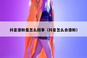 抖音涨粉是怎么回事（抖音怎么会涨粉）