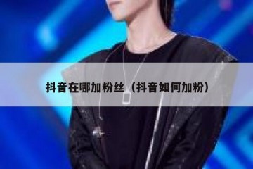 抖音在哪加粉丝（抖音如何加粉）