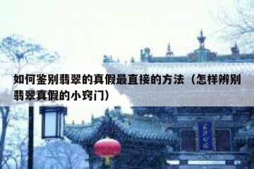 如何鉴别翡翠的真假最直接的方法（怎样辨别翡翠真假的小窍门）