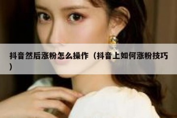 抖音然后涨粉怎么操作（抖音上如何涨粉技巧）