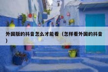外国版的抖音怎么才能看（怎样看外国的抖音）