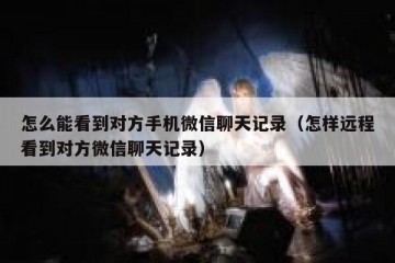 怎么能看到对方手机微信聊天记录（怎样远程看到对方微信聊天记录）