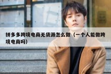 拼多多跨境电商无货源怎么做（一个人能做跨境电商吗）