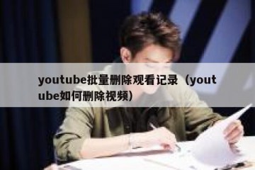 youtube批量删除观看记录（youtube如何删除视频）