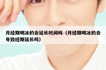 月经期喝冰的会延长时间吗（月经期喝冰的会导致经期延长吗）