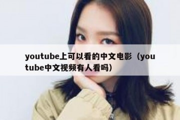 youtube上可以看的中文电影（youtube中文视频有人看吗）