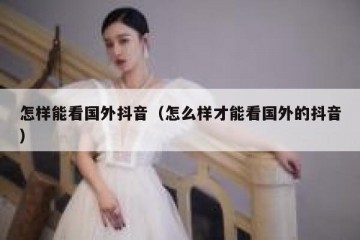 怎样能看国外抖音（怎么样才能看国外的抖音）