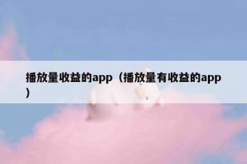 播放量收益的app（播放量有收益的app）