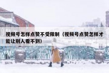 视频号怎样点赞不受限制（视频号点赞怎样才能让别人看不到）