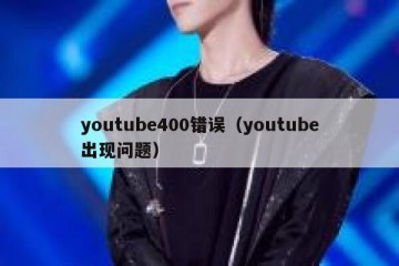 youtube400错误（youtube出现问题）