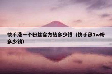 快手涨一个粉丝官方给多少钱（快手涨1w粉多少钱）