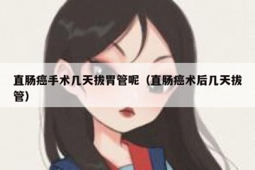 直肠癌手术几天拔胃管呢（直肠癌术后几天拔管）