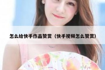 怎么给快手作品赞赏（快手视频怎么赞赏）