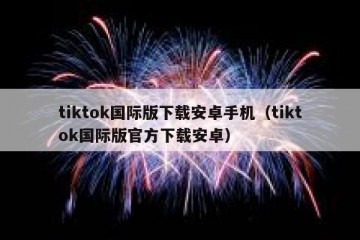 tiktok国际版下载安卓手机（tiktok国际版官方下载安卓）