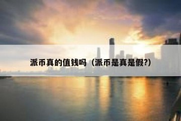 派币真的值钱吗（派币是真是假?）
