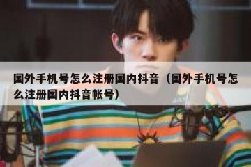国外手机号怎么注册国内抖音（国外手机号怎么注册国内抖音帐号）