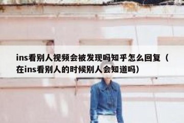 ins看别人视频会被发现吗知乎怎么回复（在ins看别人的时候别人会知道吗）