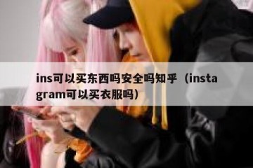 ins可以买东西吗安全吗知乎（instagram可以买衣服吗）