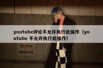youtube评论不允许执行此操作（youtube 不允许执行此操作）
