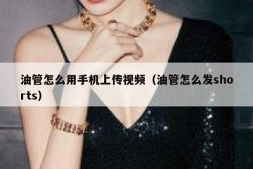 油管怎么用手机上传视频（油管怎么发shorts）