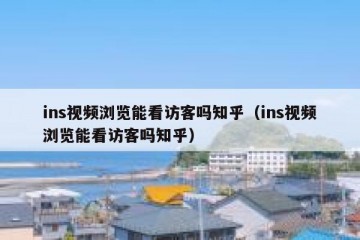 ins视频浏览能看访客吗知乎（ins视频浏览能看访客吗知乎）