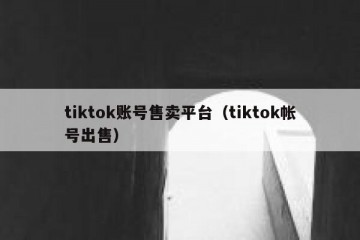tiktok账号售卖平台（tiktok帐号出售）